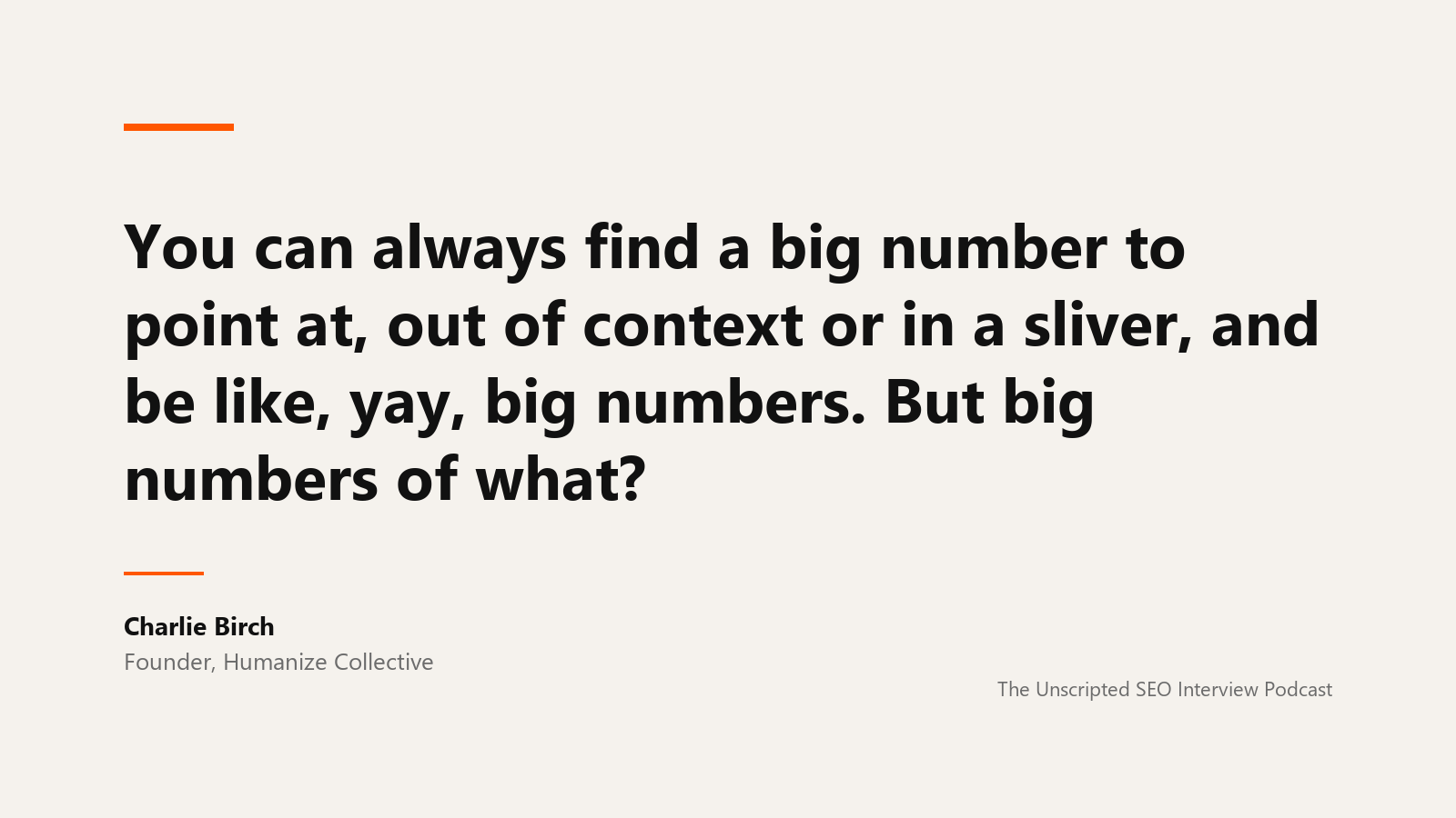 Charlie Birch on big numbers A quote card reading: You can always find a big number to point at, out of context or in a sliver, and be like, yay, big numbers. But big numbers of what? Attributed to Charlie Birch, founder of Humanize Collective, from The Unscripted SEO Interview Podcast.