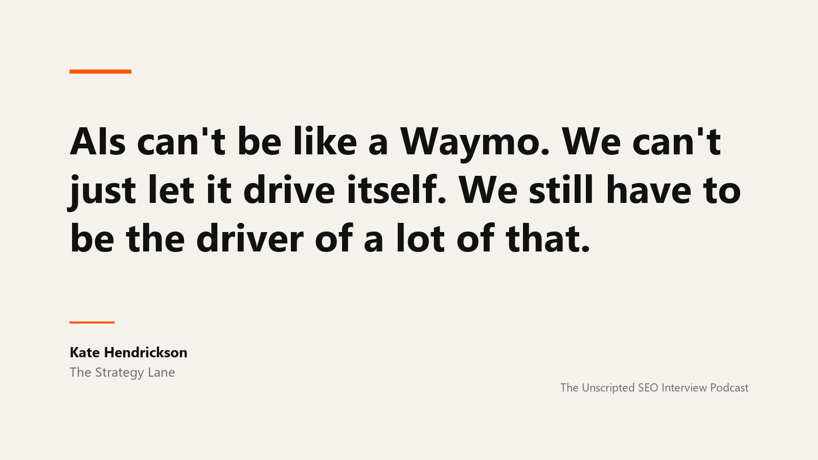 Kate Hendrickson on staying the driver A quote card reading: AIs can't be like a Waymo. We can't just let it drive itself. We still have to be the driver of a lot of that. Attributed to Kate Hendrickson of The Strategy Lane, from The Unscripted SEO Interview Podcast.
