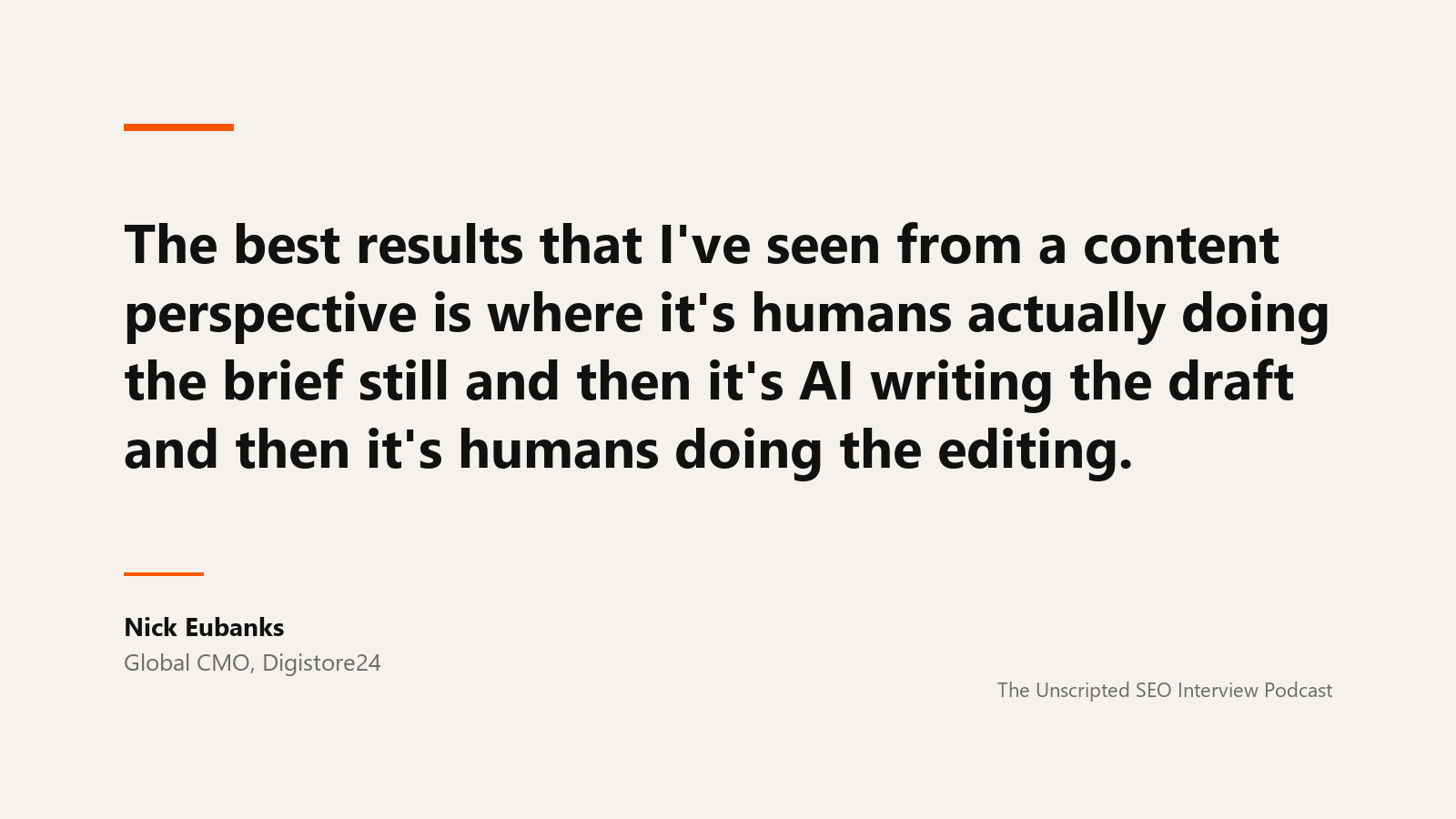Nick Eubanks on who does the brief A quote card reading: The best results that I've seen from a content perspective is where it's humans actually doing the brief still and then it's AI writing the draft and then it's humans doing the editing. Attributed to Nick Eubanks, global CMO of Digistore24, from The Unscripted SEO Interview Podcast.