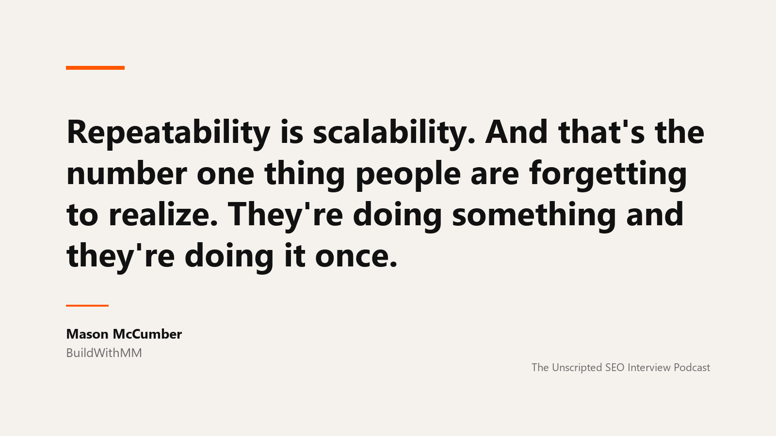 Mason McCumber on repeatability A quote card reading: Repeatability is scalability. And that's the number one thing people are forgetting to realize. They're doing something and they're doing it once. Attributed to Mason McCumber of BuildWithMM, from The Unscripted SEO Interview Podcast.