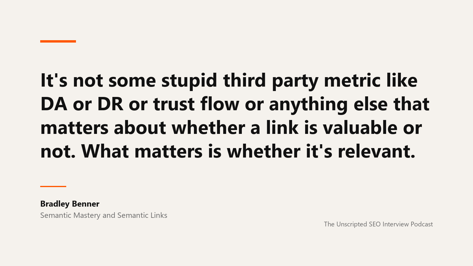 Bradley Benner on relevance over metrics A quote card reading: It's not some stupid third party metric like DA or DR or trust flow or anything else that matters about whether a link is valuable or not. What matters is whether it's relevant. Attributed to Bradley Benner of Semantic Mastery and Semantic Links, from The Unscripted SEO Interview Podcast.